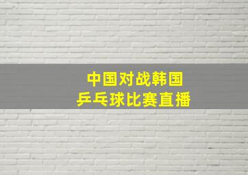 中国对战韩国乒乓球比赛直播