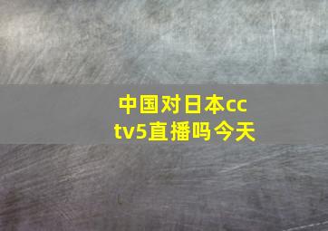 中国对日本cctv5直播吗今天