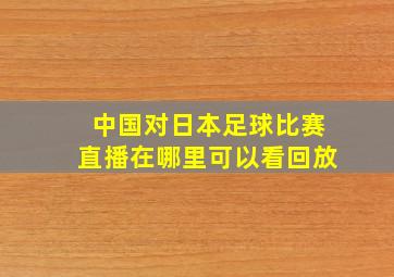 中国对日本足球比赛直播在哪里可以看回放