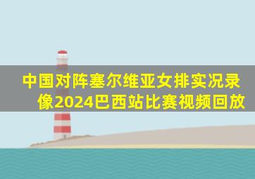 中国对阵塞尔维亚女排实况录像2024巴西站比赛视频回放