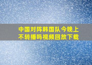 中国对阵韩国队今晚上不转播吗视频回放下载