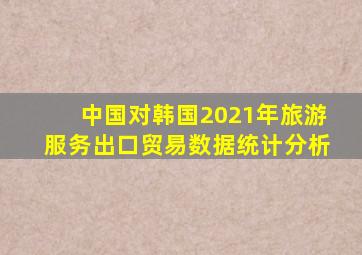 中国对韩国2021年旅游服务出口贸易数据统计分析