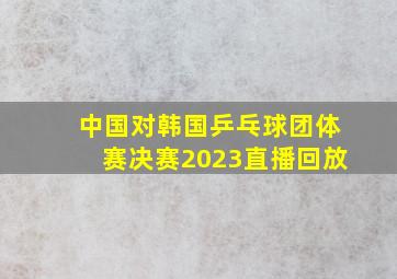 中国对韩国乒乓球团体赛决赛2023直播回放