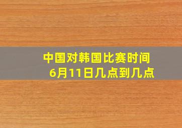 中国对韩国比赛时间6月11日几点到几点