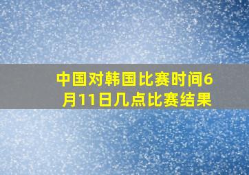 中国对韩国比赛时间6月11日几点比赛结果