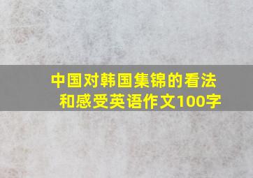 中国对韩国集锦的看法和感受英语作文100字