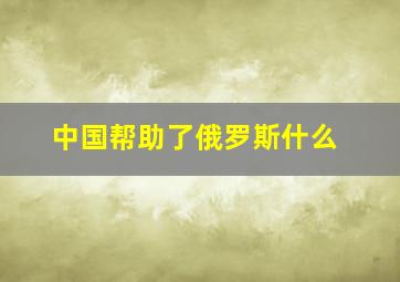 中国帮助了俄罗斯什么