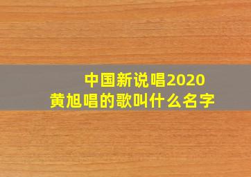 中国新说唱2020黄旭唱的歌叫什么名字