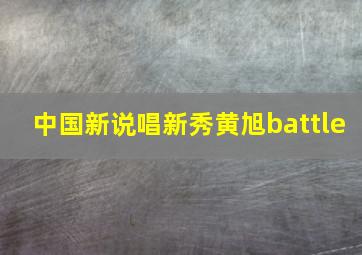 中国新说唱新秀黄旭battle