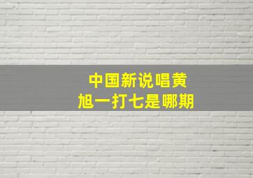 中国新说唱黄旭一打七是哪期