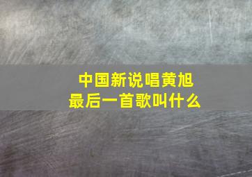 中国新说唱黄旭最后一首歌叫什么