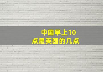 中国早上10点是英国的几点