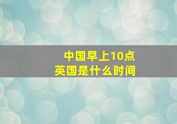 中国早上10点英国是什么时间