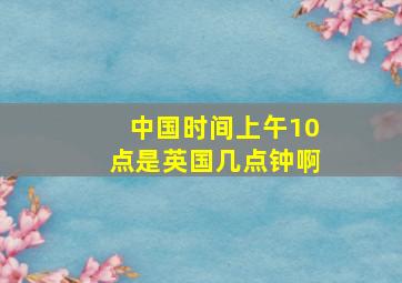 中国时间上午10点是英国几点钟啊