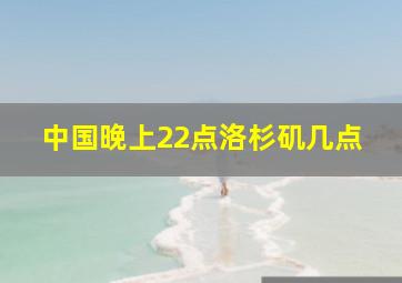 中国晚上22点洛杉矶几点