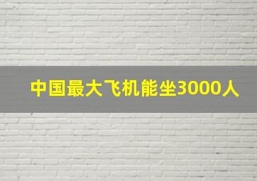 中国最大飞机能坐3000人