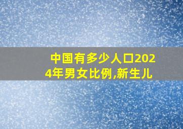 中国有多少人口2024年男女比例,新生儿