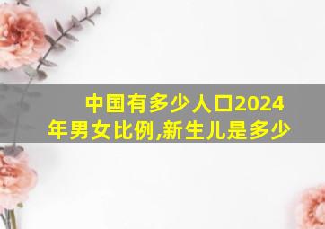 中国有多少人口2024年男女比例,新生儿是多少