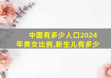 中国有多少人口2024年男女比例,新生儿有多少