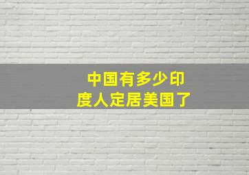 中国有多少印度人定居美国了