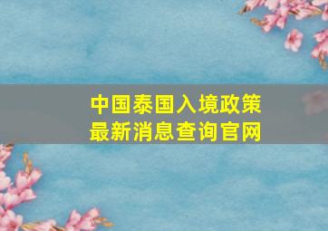 中国泰国入境政策最新消息查询官网