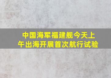 中国海军福建舰今天上午出海开展首次航行试验