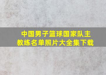 中国男子篮球国家队主教练名单照片大全集下载