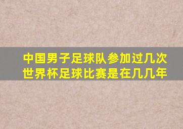 中国男子足球队参加过几次世界杯足球比赛是在几几年