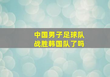 中国男子足球队战胜韩国队了吗