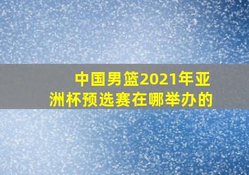 中国男篮2021年亚洲杯预选赛在哪举办的