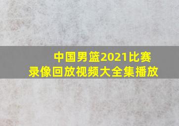 中国男篮2021比赛录像回放视频大全集播放