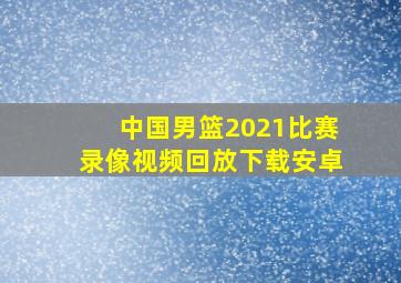 中国男篮2021比赛录像视频回放下载安卓