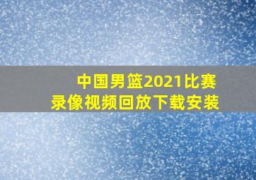 中国男篮2021比赛录像视频回放下载安装