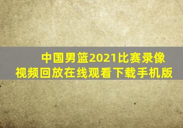 中国男篮2021比赛录像视频回放在线观看下载手机版