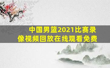 中国男篮2021比赛录像视频回放在线观看免费