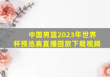 中国男篮2023年世界杯预选赛直播回放下载视频