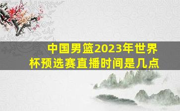 中国男篮2023年世界杯预选赛直播时间是几点