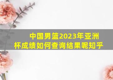 中国男篮2023年亚洲杯成绩如何查询结果呢知乎