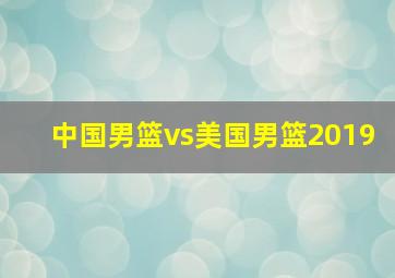 中国男篮vs美国男篮2019