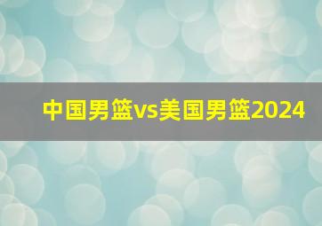 中国男篮vs美国男篮2024