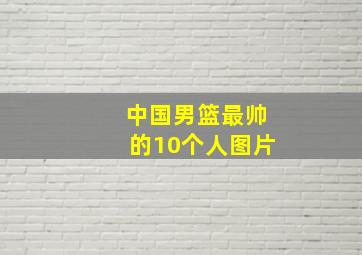 中国男篮最帅的10个人图片