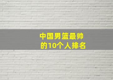 中国男篮最帅的10个人排名