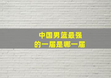 中国男篮最强的一届是哪一届