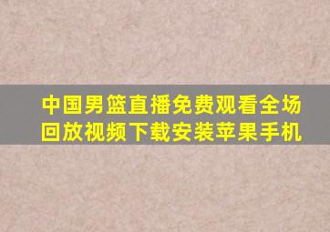 中国男篮直播免费观看全场回放视频下载安装苹果手机