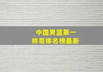 中国男篮第一帅哥排名榜最新