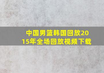 中国男篮韩国回放2015年全场回放视频下载