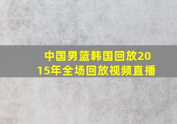 中国男篮韩国回放2015年全场回放视频直播