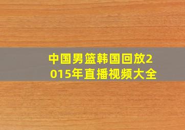 中国男篮韩国回放2015年直播视频大全