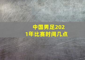 中国男足2021年比赛时间几点