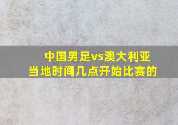 中国男足vs澳大利亚当地时间几点开始比赛的